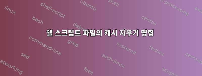 쉘 스크립트 파일의 캐시 지우기 명령