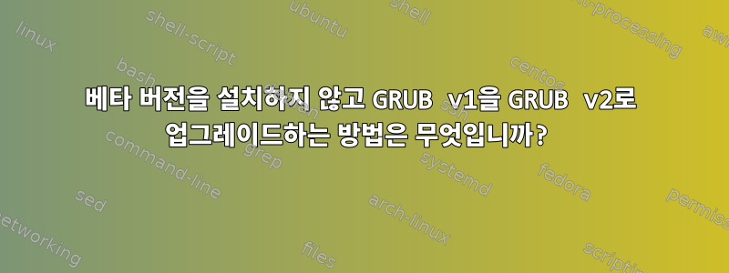 베타 버전을 설치하지 않고 GRUB v1을 GRUB v2로 업그레이드하는 방법은 무엇입니까?