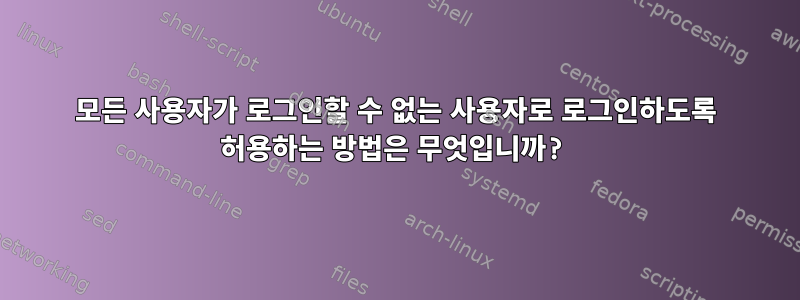 모든 사용자가 로그인할 수 없는 사용자로 로그인하도록 허용하는 방법은 무엇입니까?