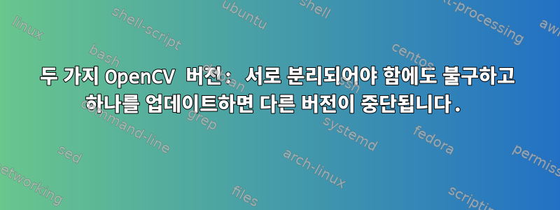 두 가지 OpenCV 버전: 서로 분리되어야 함에도 불구하고 하나를 업데이트하면 다른 버전이 중단됩니다.