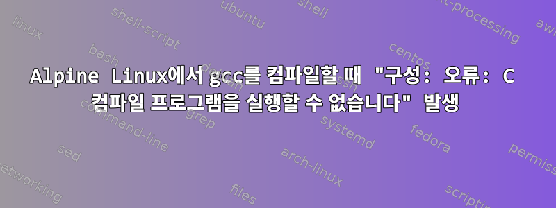 Alpine Linux에서 gcc를 컴파일할 때 "구성: 오류: C 컴파일 프로그램을 실행할 수 없습니다" 발생