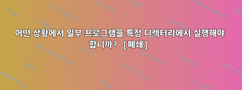 어떤 상황에서 일부 프로그램을 특정 디렉터리에서 실행해야 합니까? [폐쇄]