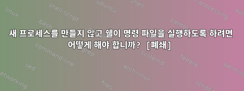 새 프로세스를 만들지 않고 쉘이 명령 파일을 실행하도록 하려면 어떻게 해야 합니까? [폐쇄]