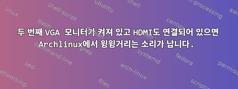 두 번째 VGA 모니터가 켜져 있고 HDMI도 연결되어 있으면 Archlinux에서 윙윙거리는 소리가 납니다.