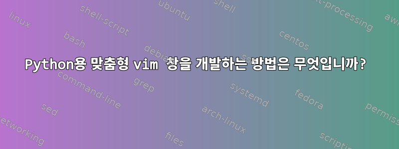 Python용 맞춤형 vim 창을 개발하는 방법은 무엇입니까?