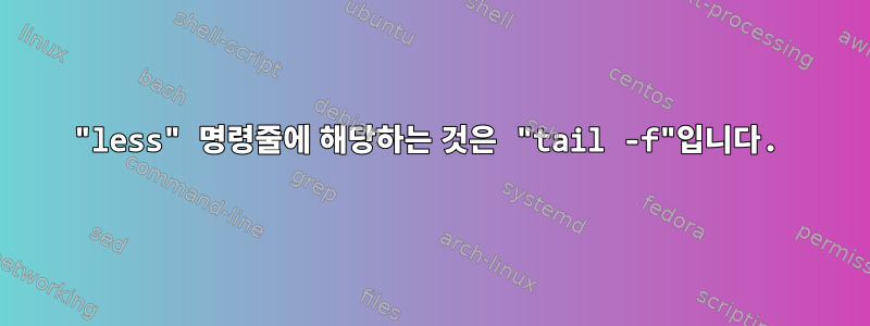 "less" 명령줄에 해당하는 것은 "tail -f"입니다.