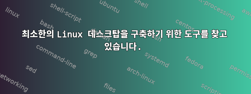 최소한의 Linux 데스크탑을 구축하기 위한 도구를 찾고 있습니다.