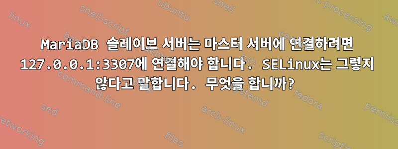 MariaDB 슬레이브 서버는 마스터 서버에 연결하려면 127.0.0.1:3307에 연결해야 합니다. SELinux는 그렇지 않다고 말합니다. 무엇을 합니까?