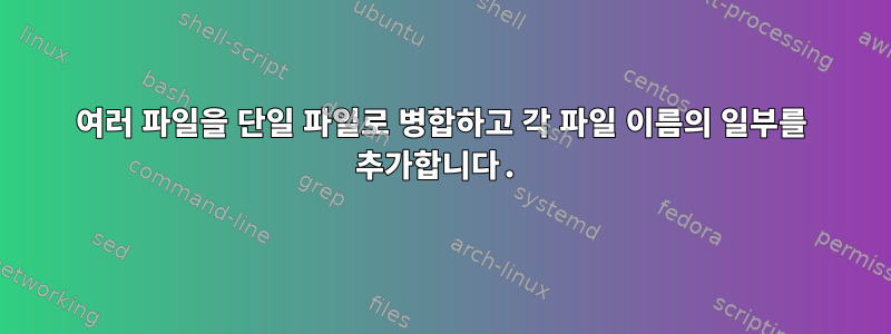 여러 파일을 단일 파일로 병합하고 각 파일 이름의 일부를 추가합니다.