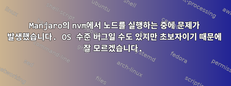 Manjaro의 nvm에서 노드를 실행하는 중에 문제가 발생했습니다. OS 수준 버그일 수도 있지만 초보자이기 때문에 잘 모르겠습니다.