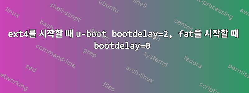 ext4를 시작할 때 u-boot bootdelay=2, fat을 시작할 때 bootdelay=0