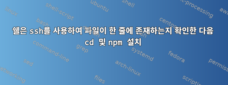 쉘은 ssh를 사용하여 파일이 한 줄에 존재하는지 확인한 다음 cd 및 npm 설치