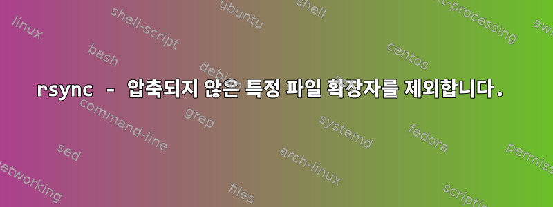 rsync - 압축되지 않은 특정 파일 확장자를 제외합니다.