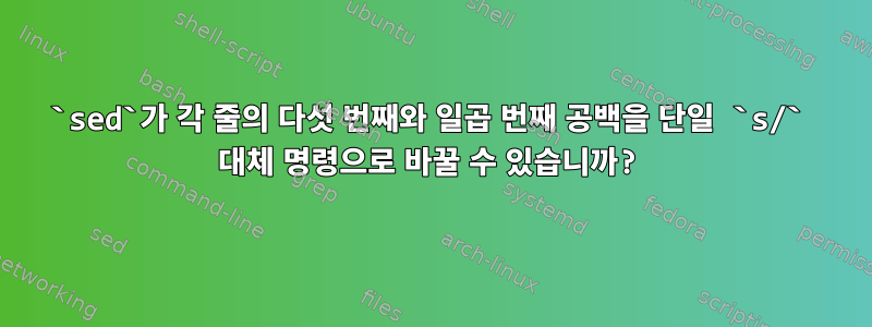 `sed`가 각 줄의 다섯 번째와 일곱 번째 공백을 단일 `s/` 대체 명령으로 바꿀 수 있습니까?