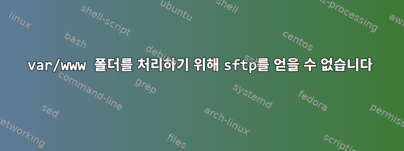 var/www 폴더를 처리하기 위해 sftp를 얻을 수 없습니다