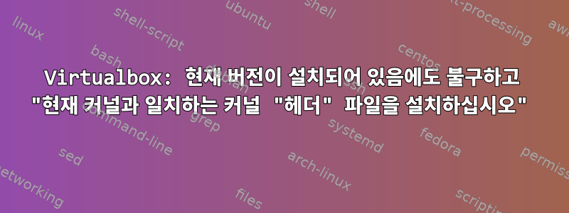 Virtualbox: 현재 버전이 설치되어 있음에도 불구하고 "현재 커널과 일치하는 커널 "헤더" 파일을 설치하십시오"