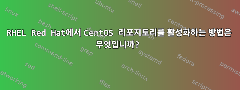 RHEL Red Hat에서 CentOS 리포지토리를 활성화하는 방법은 무엇입니까?