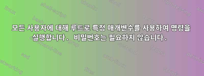 모든 사용자에 대해 루트로 특정 매개변수를 사용하여 명령을 실행합니다. 비밀번호는 필요하지 않습니다.