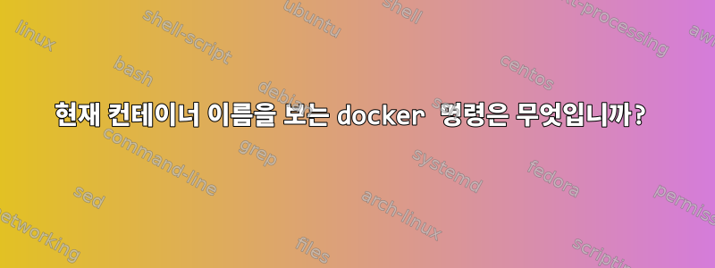 현재 컨테이너 이름을 보는 docker 명령은 무엇입니까?