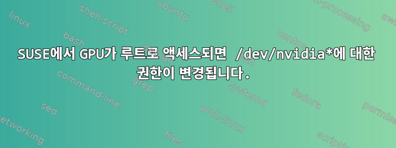 SUSE에서 GPU가 루트로 액세스되면 /dev/nvidia*에 대한 권한이 변경됩니다.