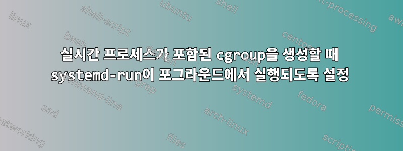 실시간 프로세스가 포함된 cgroup을 생성할 때 systemd-run이 포그라운드에서 실행되도록 설정