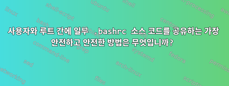 사용자와 루트 간에 일부 .bashrc 소스 코드를 공유하는 가장 안전하고 안전한 방법은 무엇입니까?