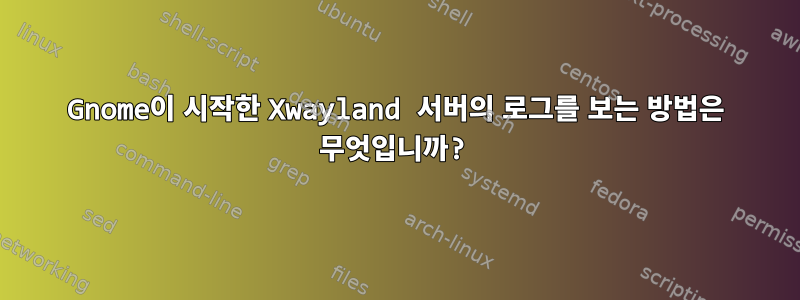 Gnome이 시작한 Xwayland 서버의 로그를 보는 방법은 무엇입니까?