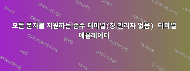 모든 문자를 지원하는 순수 터미널(창 관리자 없음) 터미널 에뮬레이터