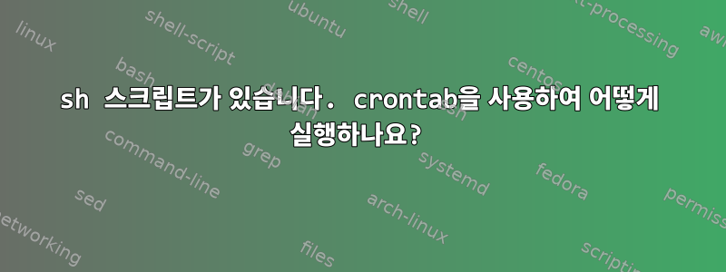 sh 스크립트가 있습니다. crontab을 사용하여 어떻게 실행하나요?