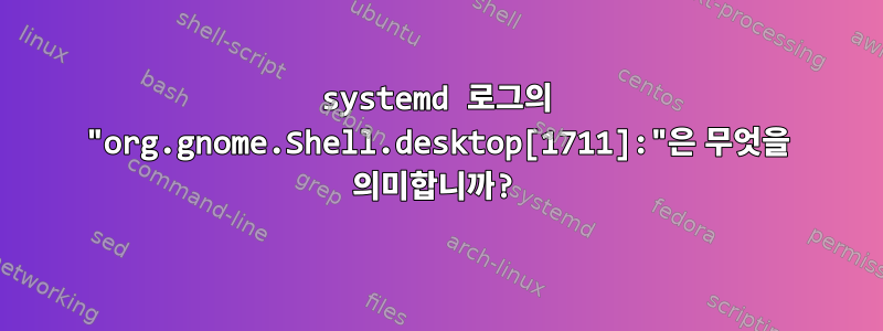 systemd 로그의 "org.gnome.Shell.desktop[1711]:"은 무엇을 의미합니까?