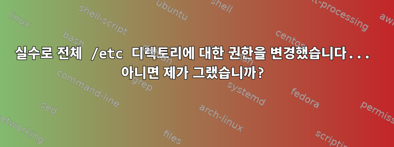 실수로 전체 /etc 디렉토리에 대한 권한을 변경했습니다... 아니면 제가 그랬습니까?