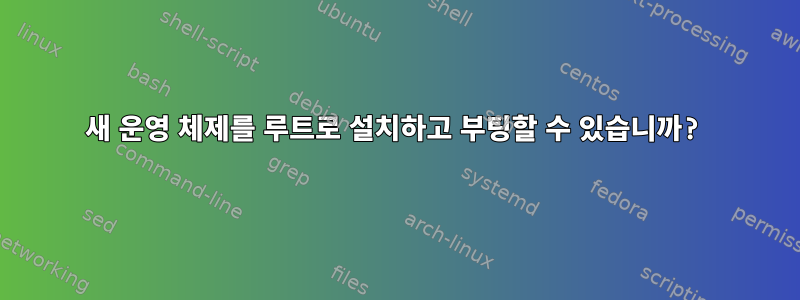 새 운영 체제를 루트로 설치하고 부팅할 수 있습니까?