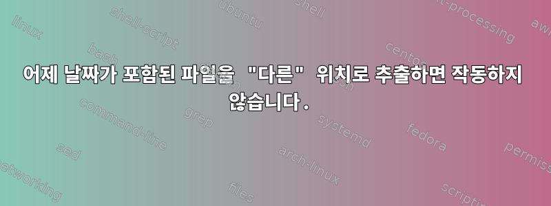 어제 날짜가 포함된 파일을 "다른" 위치로 추출하면 작동하지 않습니다.