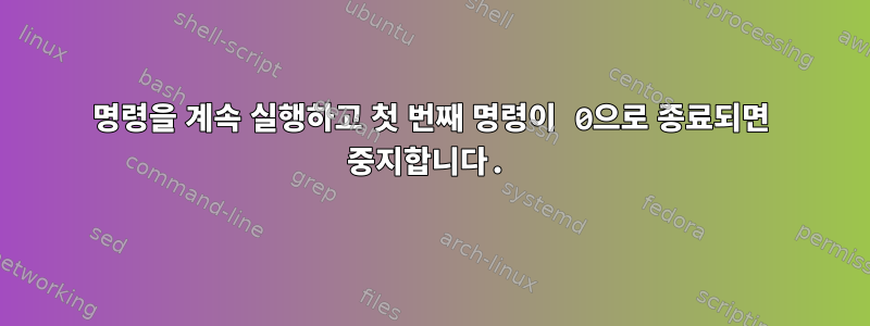 명령을 계속 실행하고 첫 번째 명령이 0으로 종료되면 중지합니다.