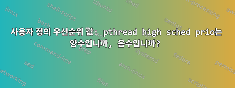 사용자 정의 우선순위 값: pthread high sched prio는 양수입니까, 음수입니까?