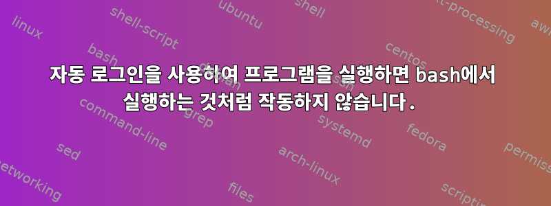 자동 로그인을 사용하여 프로그램을 실행하면 bash에서 실행하는 것처럼 작동하지 않습니다.