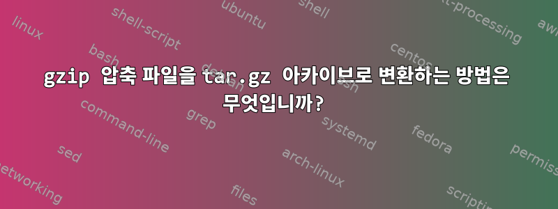 gzip 압축 파일을 tar.gz 아카이브로 변환하는 방법은 무엇입니까?