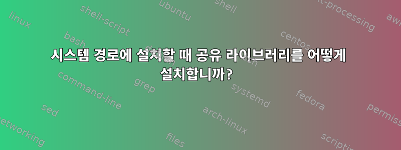 시스템 경로에 설치할 때 공유 라이브러리를 어떻게 설치합니까?