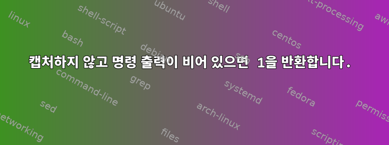 캡처하지 않고 명령 출력이 비어 있으면 1을 반환합니다.