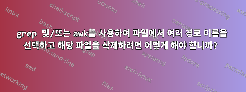 grep 및/또는 awk를 사용하여 파일에서 여러 경로 이름을 선택하고 해당 파일을 삭제하려면 어떻게 해야 합니까?