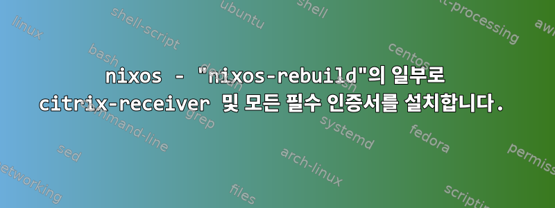 nixos - "nixos-rebuild"의 일부로 citrix-receiver 및 모든 필수 인증서를 설치합니다.