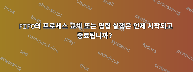 FIFO의 프로세스 교체 또는 명령 실행은 언제 시작되고 종료됩니까?