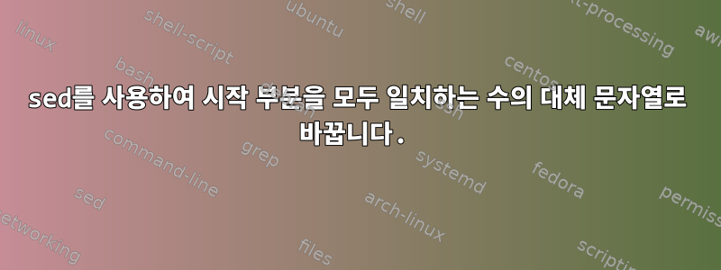 sed를 사용하여 시작 부분을 모두 일치하는 수의 대체 문자열로 바꿉니다.