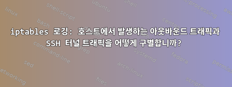 iptables 로깅: 호스트에서 발생하는 아웃바운드 트래픽과 SSH 터널 트래픽을 어떻게 구별합니까?