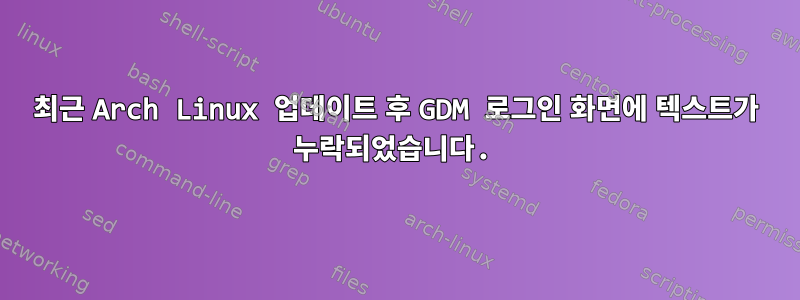 최근 Arch Linux 업데이트 후 GDM 로그인 화면에 텍스트가 누락되었습니다.