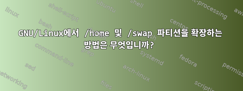 GNU/Linux에서 /home 및 /swap 파티션을 확장하는 방법은 무엇입니까?