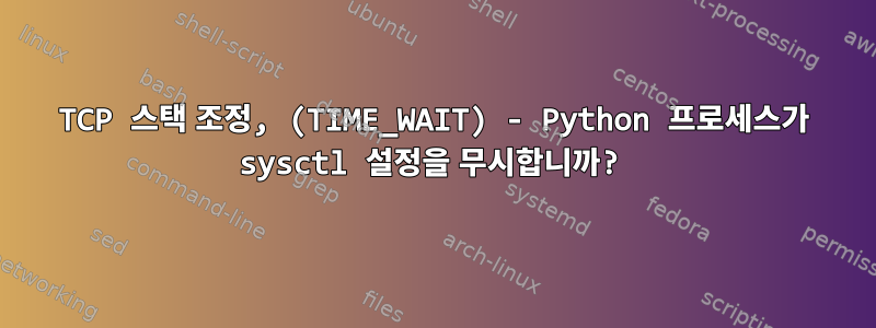 TCP 스택 조정, (TIME_WAIT) - Python 프로세스가 sysctl 설정을 무시합니까?