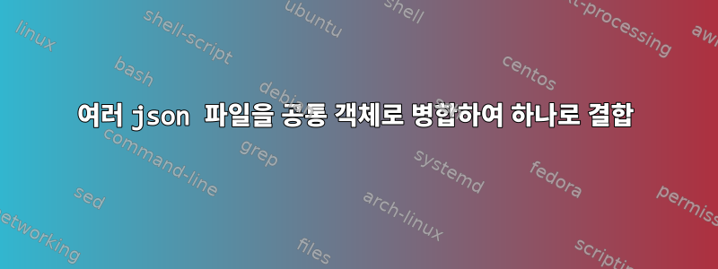 여러 json 파일을 공통 객체로 병합하여 하나로 결합