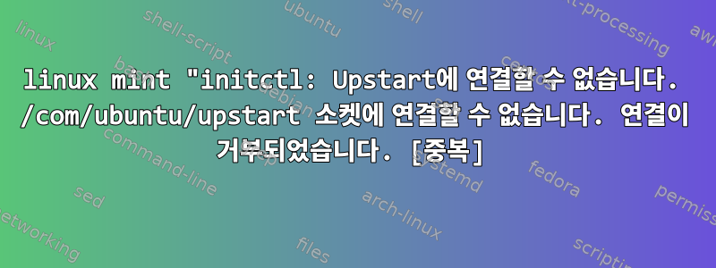 linux mint "initctl: Upstart에 연결할 수 없습니다. /com/ubuntu/upstart 소켓에 연결할 수 없습니다. 연결이 거부되었습니다. [중복]