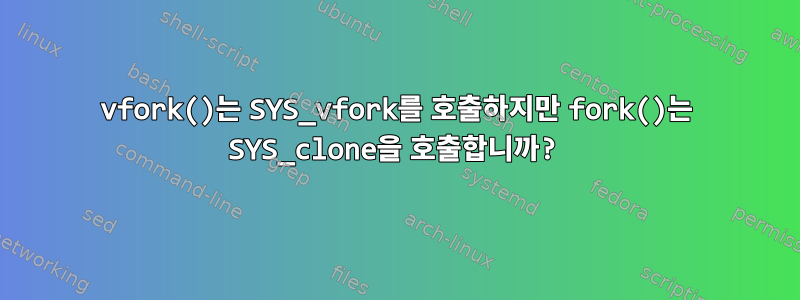 vfork()는 SYS_vfork를 호출하지만 fork()는 SYS_clone을 호출합니까?